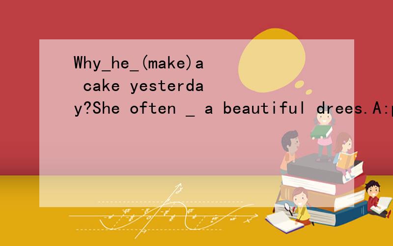 Why_he_(make)a cake yesterday?She often _ a beautiful drees.A:puts on B:to wear C:wears急用
