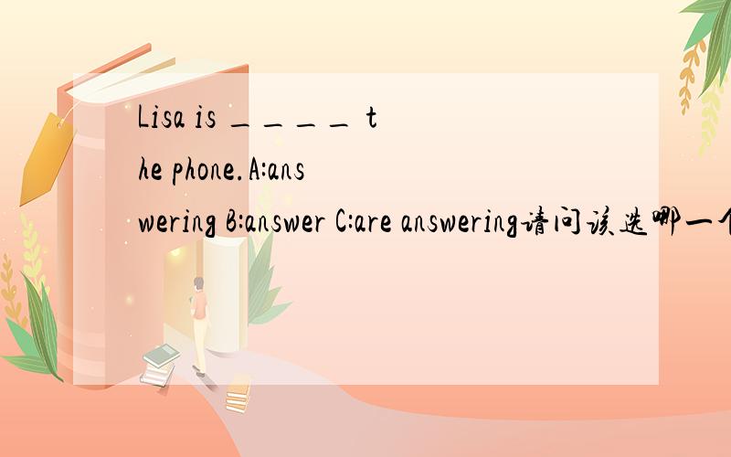 Lisa is ____ the phone.A:answering B:answer C:are answering请问该选哪一个才是正确答案？