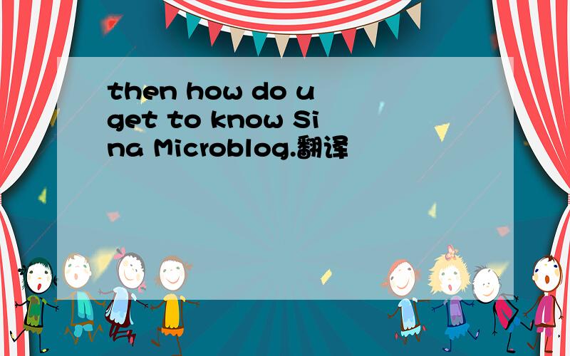 then how do u get to know Sina Microblog.翻译