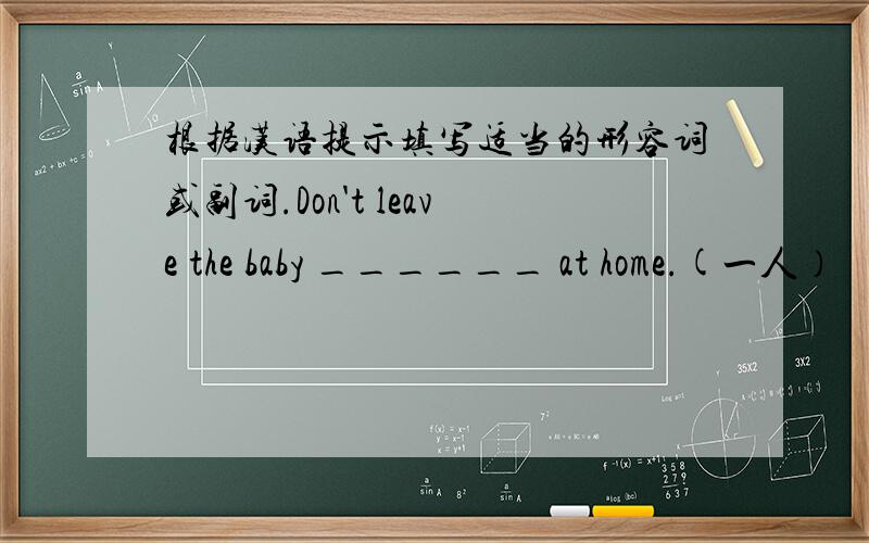 根据汉语提示填写适当的形容词或副词.Don't leave the baby ______ at home.(一人）