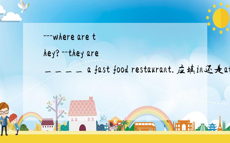 ---where are they?--they are____ a fast food restaurant.应填in还是at?