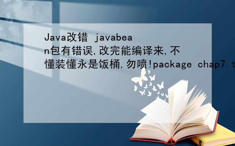 Java改错 javabean包有错误,改完能编译来,不懂装懂永是饭桶,勿喷!package chap7.text;import javax.servlet.http.*;import java.util.Vector;import java.util.Enumeration;public class ShoppingCar{Vector v=new Vector();String submit=null;S