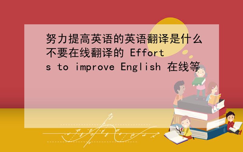 努力提高英语的英语翻译是什么不要在线翻译的 Efforts to improve English 在线等