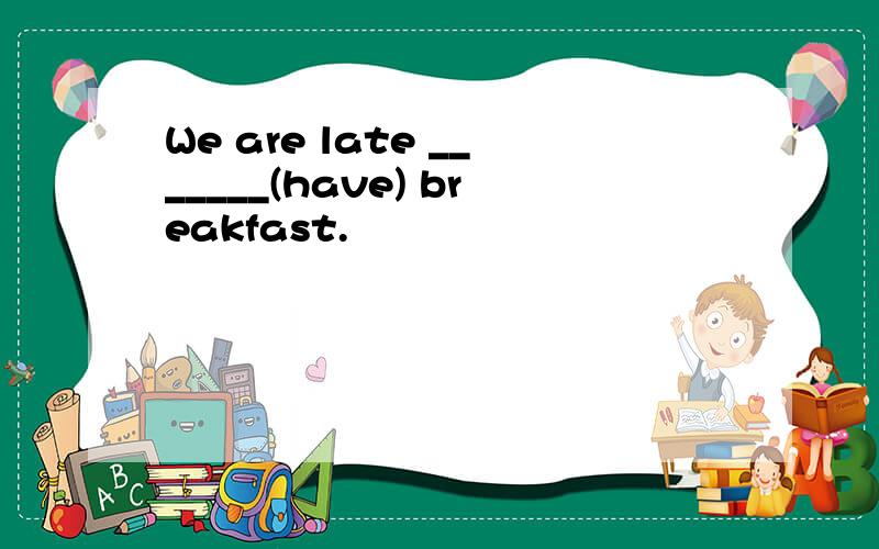 We are late _______(have) breakfast.