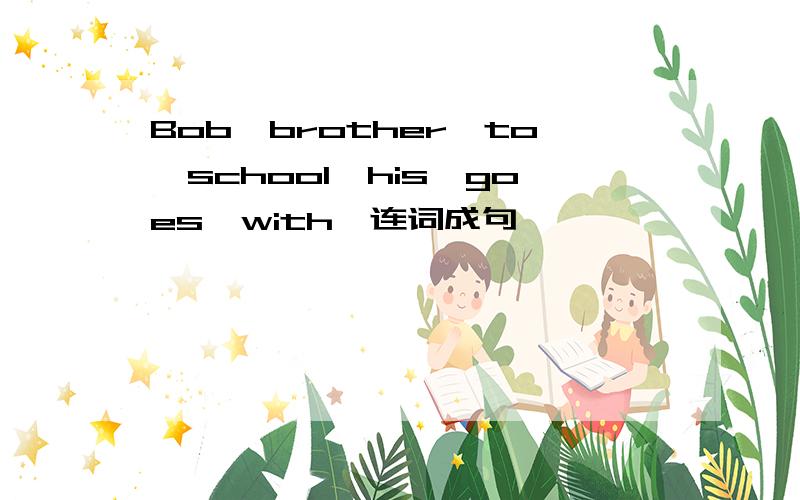 Bob,brother,to,school,his,goes,with,连词成句