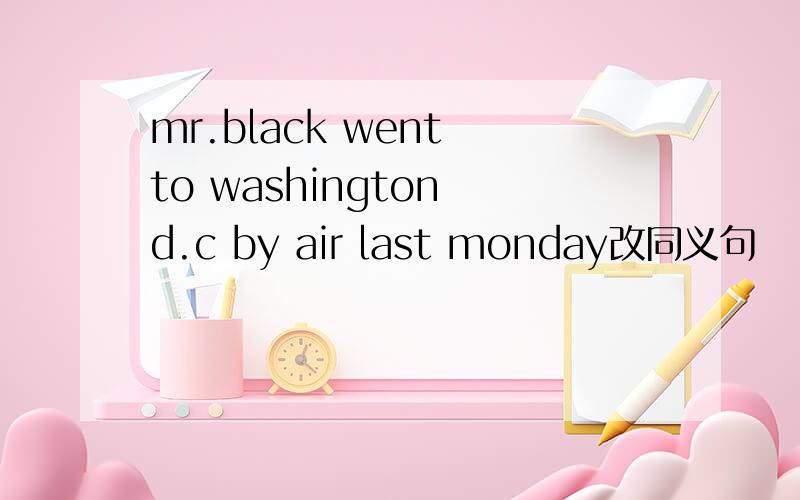 mr.black went to washington d.c by air last monday改同义句