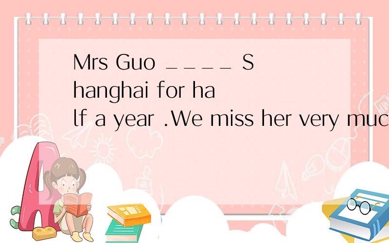 Mrs Guo ____ Shanghai for half a year .We miss her very much.A has left B has gone toC has been away from Dhas got on 选C得理由是什么