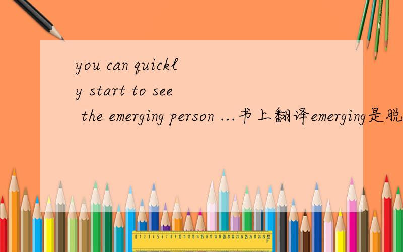 you can quickly start to see the emerging person ...书上翻译emerging是脱颖而出,他有这个意思吗