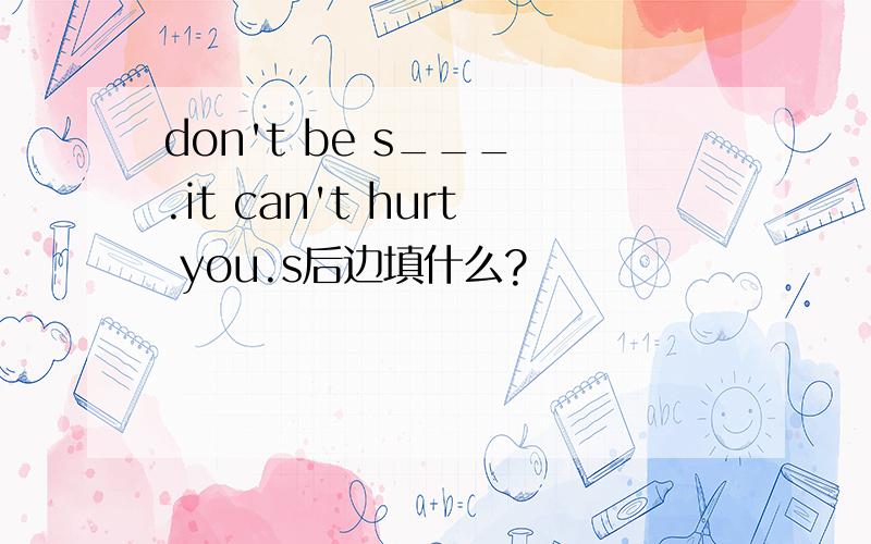 don't be s___ .it can't hurt you.s后边填什么?