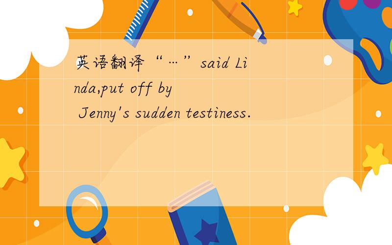 英语翻译“…”said Linda,put off by Jenny's sudden testiness.