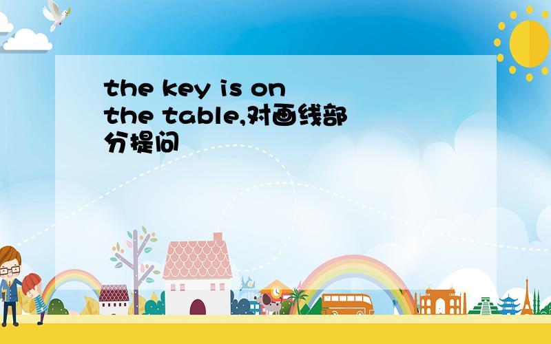 the key is on the table,对画线部分提问