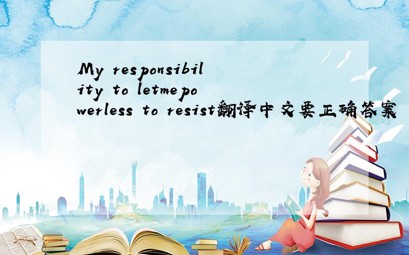 My responsibility to letmepowerless to resist翻译中文要正确答案