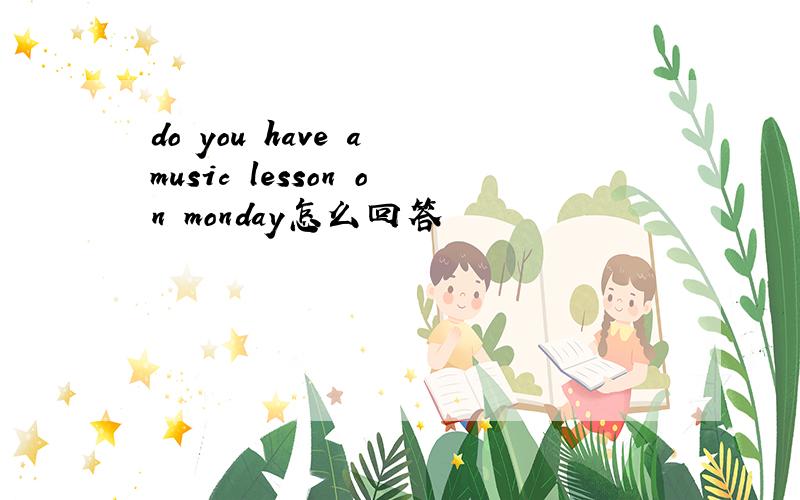 do you have a music lesson on monday怎么回答