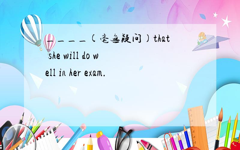 ____(毫无疑问)that she will do well in her exam.