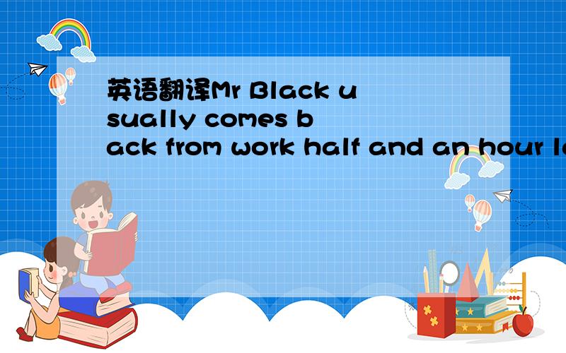 英语翻译Mr Black usually comes back from work half and an hour late.