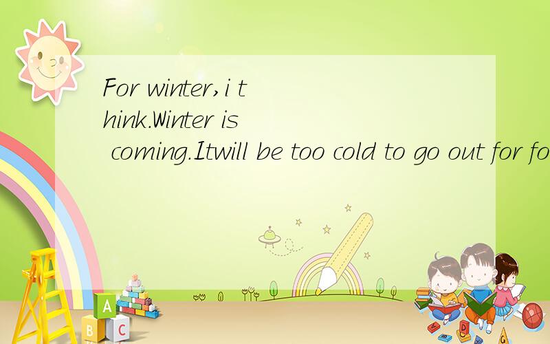 For winter,i think.Winter is coming.Itwill be too cold to go out for food.How buy they are!怎么翻译