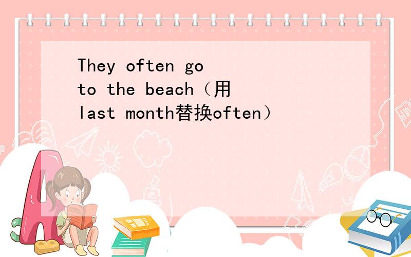 They often go to the beach（用last month替换often）