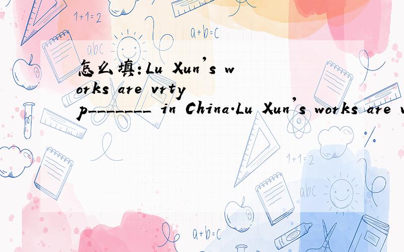 怎么填：Lu Xun's works are vrty p_______ in China.Lu Xun's works are vrty p_______ in China.怎么填?very