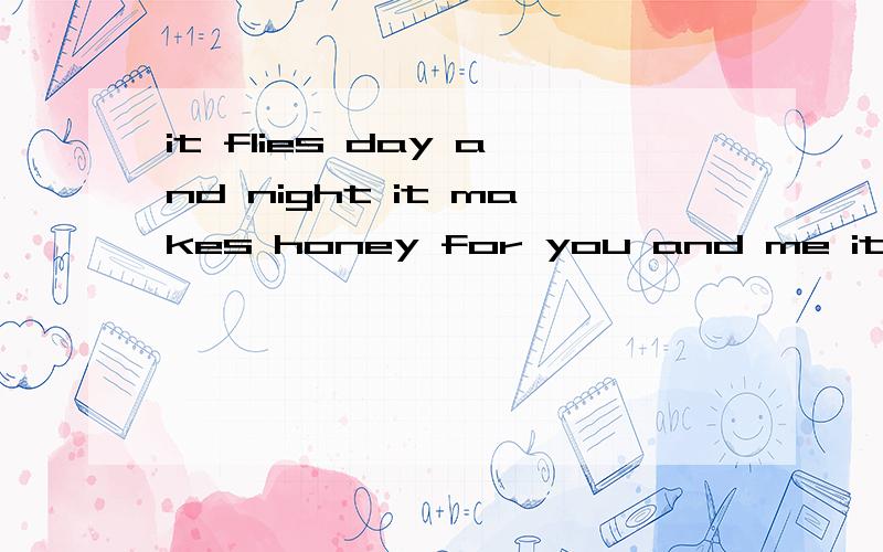 it flies day and night it makes honey for you and me it is busy every day