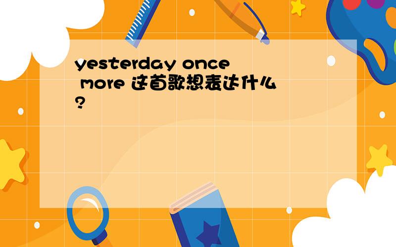 yesterday once more 这首歌想表达什么?