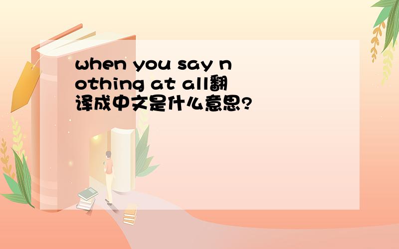 when you say nothing at all翻译成中文是什么意思?