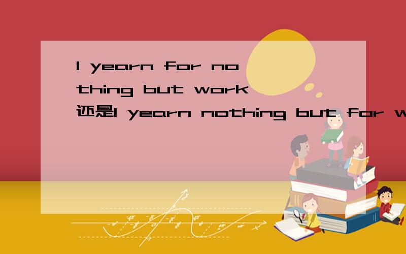 I yearn for nothing but work还是I yearn nothing but for work