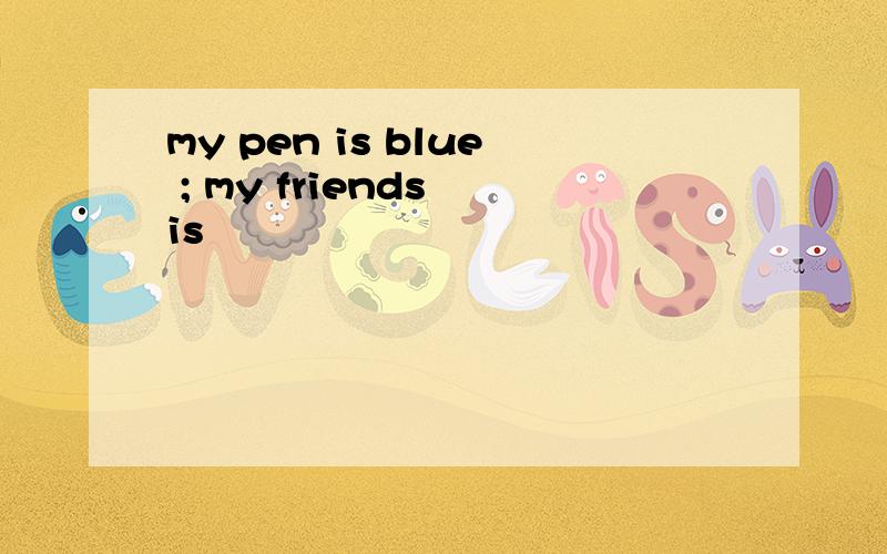 my pen is blue ; my friends is