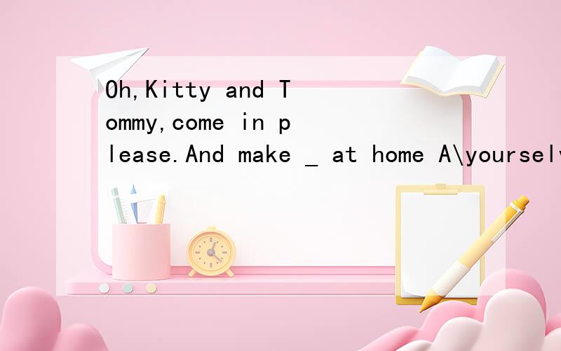 Oh,Kitty and Tommy,come in please.And make _ at home A\yourselves B.us C.you D.yourself