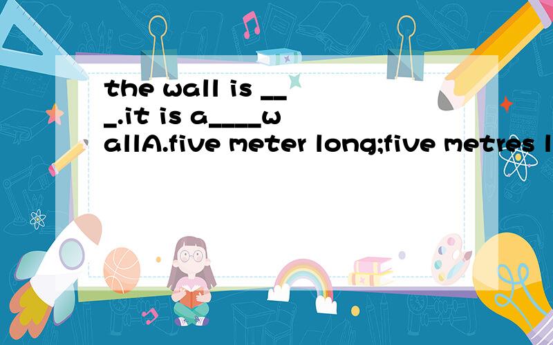 the wall is ___.it is a____wallA.five meter long;five metres long      B.five metres-long;five-metre long C.five metres long;five-metre-long     D.five-metre long;five-metres-long