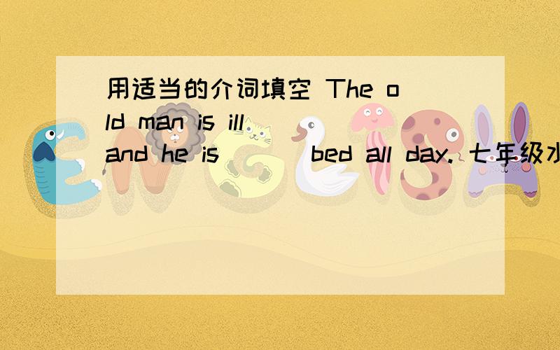 用适当的介词填空 The old man is ill and he is ( ) bed all day. 七年级水平