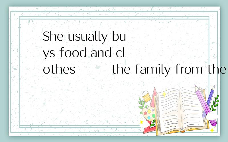 She usually buys food and clothes ___the family from the shops 加什么介词?