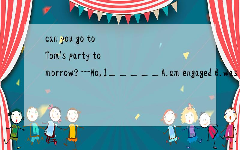 can you go to Tom's party tomorrow?---No,I_____A.am engaged B.was engagedC.have engaged D.had engaged为什么选A