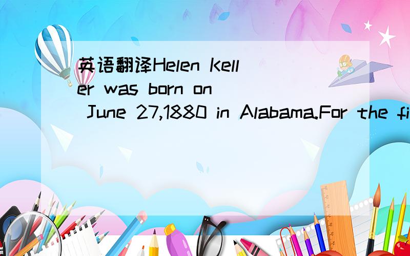英语翻译Helen Keller was born on June 27,1880 in Alabama.For the first 19 months of her life,she was a pretty,happy baby,normal in every way.Then a sudden illness made Helen lose her sight and hearing.Because she could not hear,she could not spea