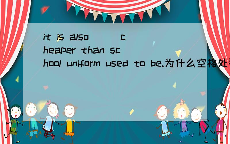 it is also___cheaper than school uniform used to be.为什么空格处要填a lot,而不用more?