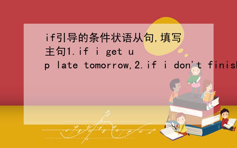 if引导的条件状语从句,填写主句1.if i get up late tomorrow,2.if i don't finish my homework,3.if i eat too much lunch,4.if i don't get enough exercise,5.if i am a good cook,6.if i watch too much TV,7.if i don't help others,