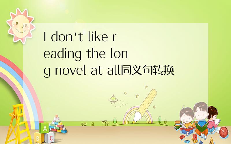 I don't like reading the long novel at all同义句转换