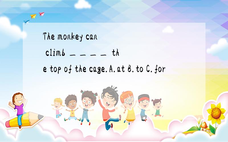 The monkey can climb ____ the top of the cage.A.at B.to C.for