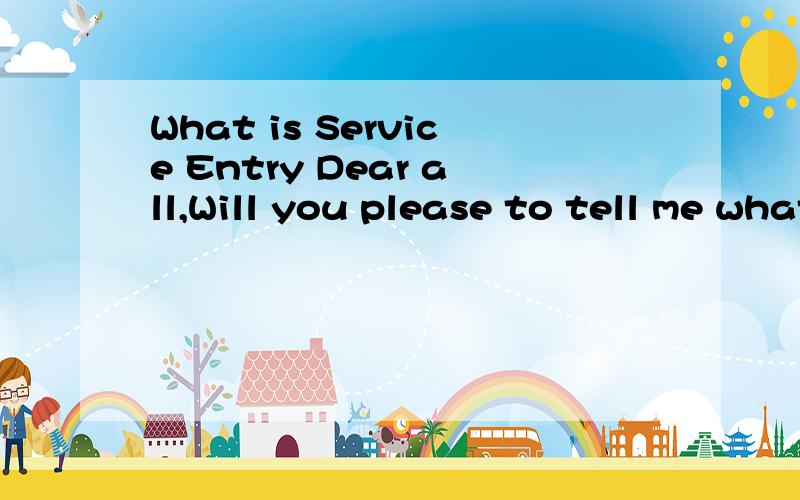 What is Service Entry Dear all,Will you please to tell me what service entry is and when it will be used?Thanks and Best Regards!Tony Li,2003.06.24