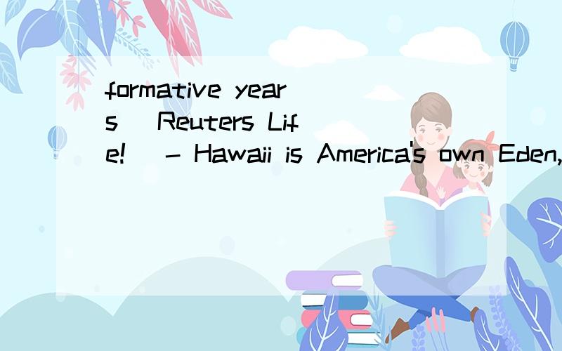 formative years (Reuters Life!) - Hawaii is America's own Eden,an island chain filled with striking mountains and idyllic beaches that sheltered President Barack Obama during his formative years and has location for several TV shows,including 