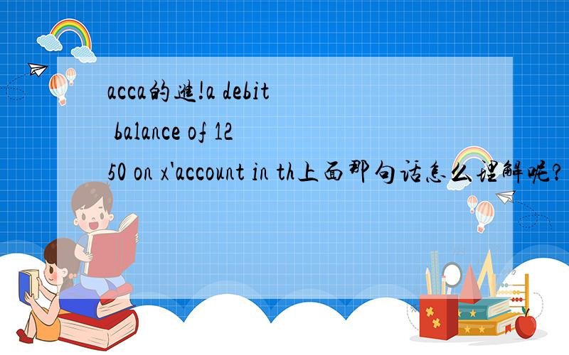 acca的进!a debit balance of 1250 on x'account in th上面那句话怎么理解呢?