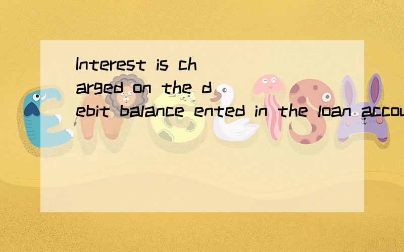 Interest is charged on the debit balance ented in the loan account