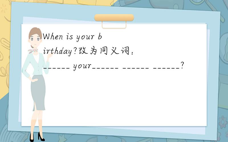 When is your birthday?改为同义词：______ your______ ______ ______?