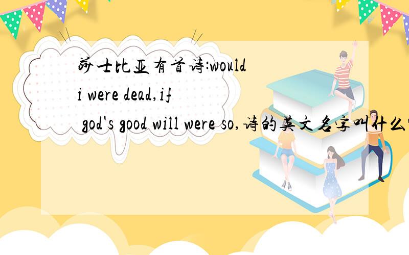 莎士比亚有首诗:would i were dead,if god's good will were so,诗的英文名字叫什么?吼吼!