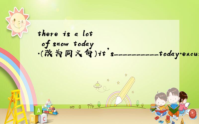 there is a lot of snow today.（改为同义句）it's__________today.excuse me ,please help me .thank you very much!sos sos sos sos sos