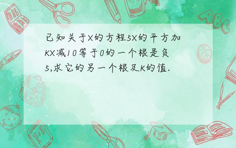 已知关于X的方程5X的平方加KX减10等于0的一个根是负5,求它的另一个根及K的值.