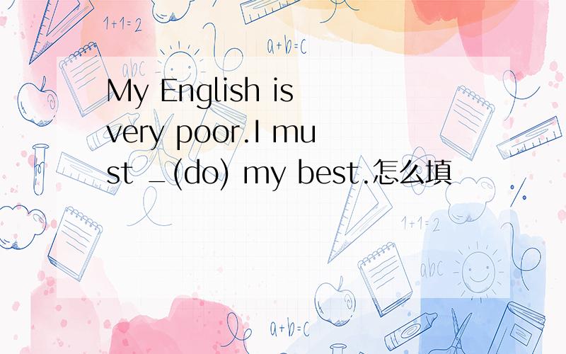 My English is very poor.I must _(do) my best.怎么填