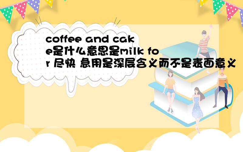 coffee and cake是什么意思是milk for 尽快 急用是深层含义而不是表面意义