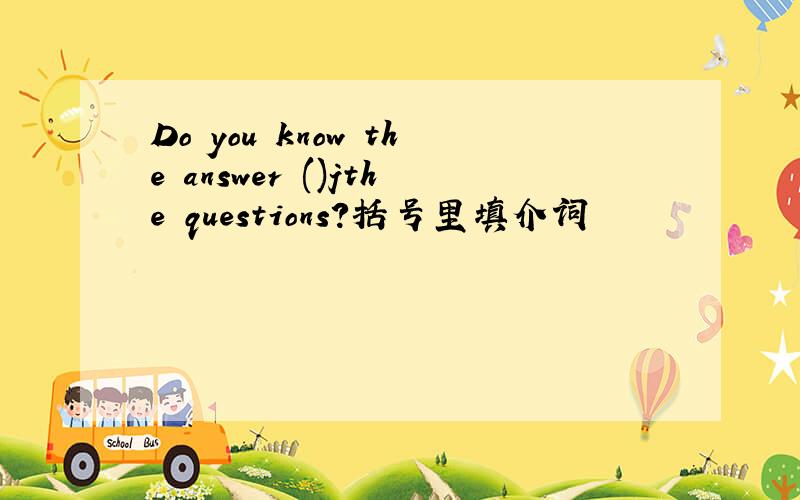 Do you know the answer ()jthe questions?括号里填介词