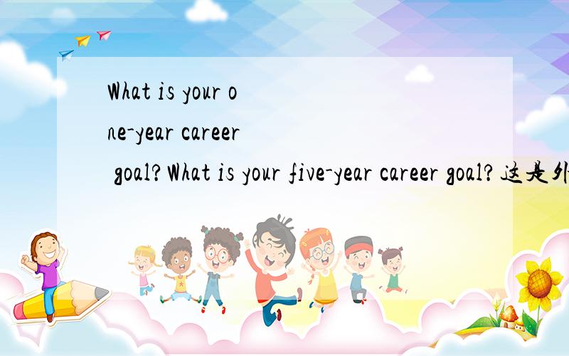 What is your one-year career goal?What is your five-year career goal?这是外企招聘问的问题,请用英语回答!