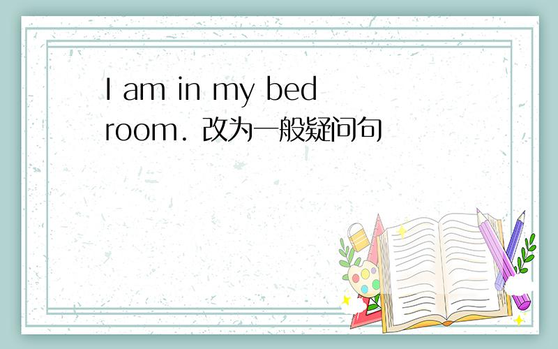 I am in my bedroom. 改为一般疑问句